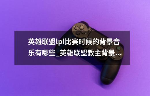 英雄联盟lpl比赛时候的背景音乐有哪些_英雄联盟教主背景音乐叫什么来着-第1张-游戏资讯-龙启科技