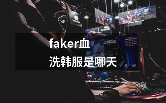 faker血洗韩服是哪天-第1张-游戏资讯-龙启科技