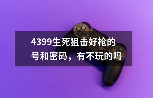 4399生死狙击好枪的号和密码，有不玩的吗-第1张-游戏资讯-龙启科技