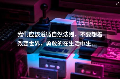 我们应该遵循自然法则，不要想着改变世界，勇敢的在生活中生存下来-第1张-游戏资讯-龙启科技