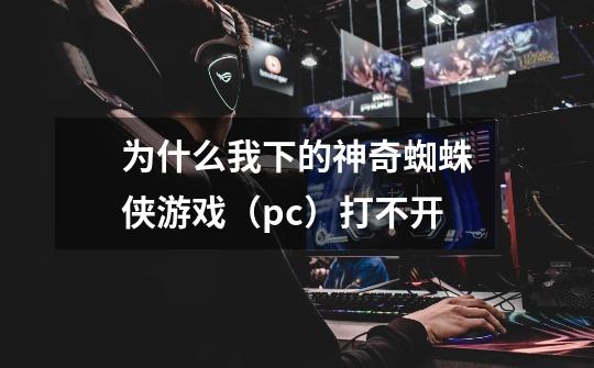 为什么我下的神奇蜘蛛侠游戏（pc）打不开-第1张-游戏资讯-龙启科技