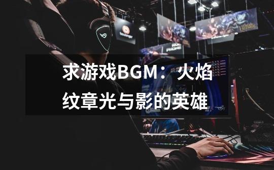 求游戏BGM：火焰纹章光与影的英雄-第1张-游戏资讯-龙启科技