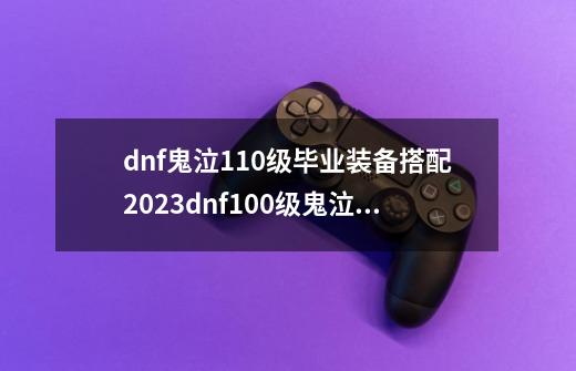 dnf鬼泣110级毕业装备搭配2023dnf100级鬼泣装备搭配排行-第1张-游戏资讯-龙启科技