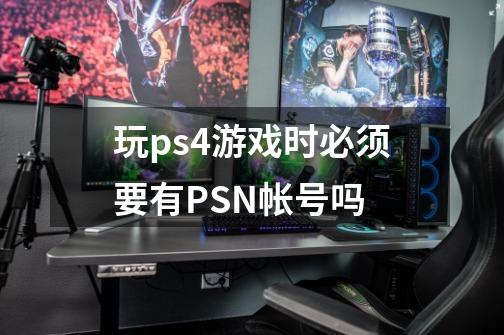 玩ps4游戏时必须要有PSN帐号吗-第1张-游戏资讯-龙启科技