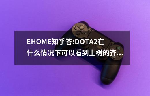 EHOME知乎答:DOTA2在什么情况下可以看到上树的齐天大圣？-第1张-游戏资讯-龙启科技