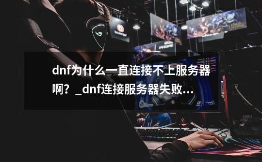 dnf为什么一直连接不上服务器啊？_dnf连接服务器失败怎么解决-第1张-游戏资讯-龙启科技