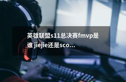 英雄联盟s11总决赛fmvp是谁 jiejie还是scout-第1张-游戏资讯-龙启科技