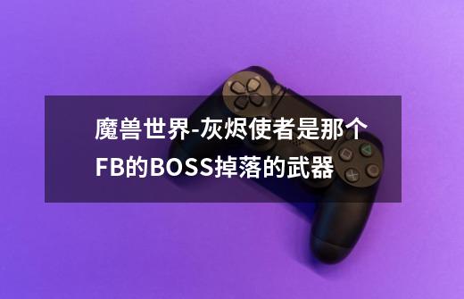 魔兽世界-灰烬使者是那个FB的BOSS掉落的武器-第1张-游戏资讯-龙启科技