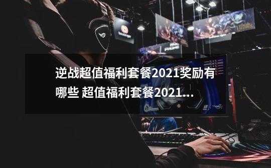 逆战超值福利套餐2021奖励有哪些 超值福利套餐2021奖励大全-第1张-游戏资讯-龙启科技