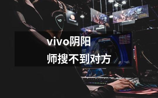 vivo阴阳师搜不到对方-第1张-游戏资讯-龙启科技