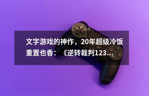 文字游戏的神作，20年超级冷饭重置也香：《逆转裁判123成步堂》_逆转裁判高清重制版-第1张-游戏资讯-龙启科技