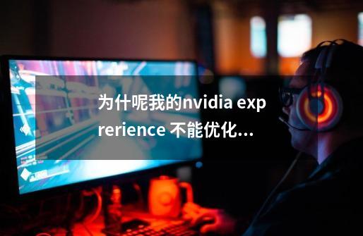 为什呢我的nvidia exprerience 不能优化游戏说我cpu不够 我给截图 配置如上-第1张-游戏资讯-龙启科技