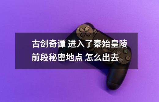 古剑奇谭 进入了秦始皇陵前段秘密地点 怎么出去-第1张-游戏资讯-龙启科技