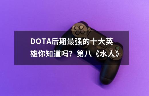 DOTA后期最强的十大英雄你知道吗？第八《水人》-第1张-游戏资讯-龙启科技