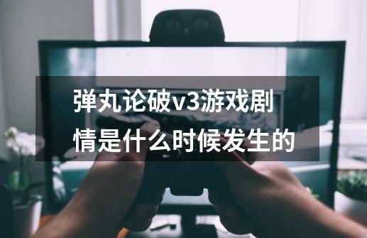 弹丸论破v3游戏剧情是什么时候发生的-第1张-游戏资讯-龙启科技