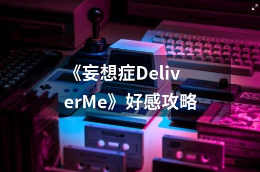 《妄想症DeliverMe》好感攻略-第1张-游戏资讯-龙启科技