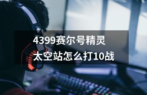 4399赛尔号精灵太空站怎么打10战-第1张-游戏资讯-龙启科技