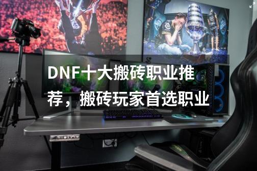 DNF十大搬砖职业推荐，搬砖玩家首选职业-第1张-游戏资讯-龙启科技