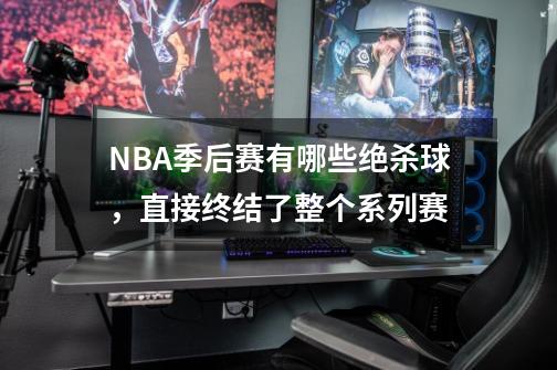 NBA季后赛有哪些绝杀球，直接终结了整个系列赛-第1张-游戏资讯-龙启科技