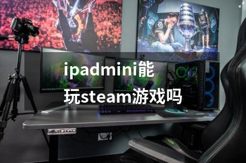 ipadmini能玩steam游戏吗-第1张-游戏资讯-龙启科技