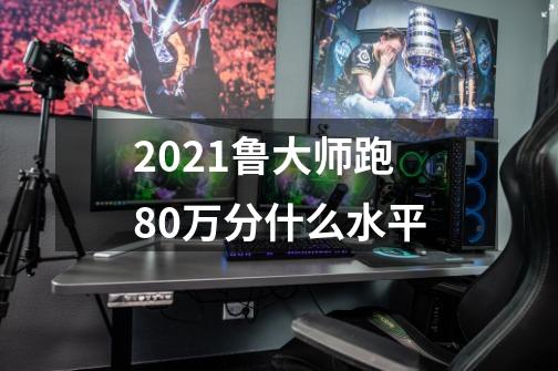 2021鲁大师跑80万分什么水平-第1张-游戏资讯-龙启科技