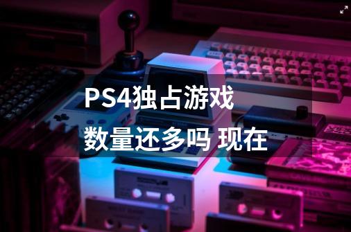 PS4独占游戏 数量还多吗 现在-第1张-游戏资讯-龙启科技