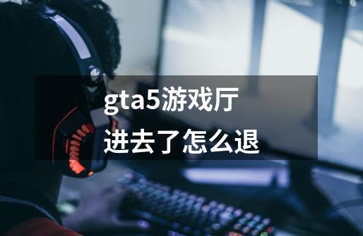 gta5游戏厅进去了怎么退-第1张-游戏资讯-龙启科技