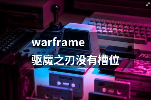 warframe驱魔之刃没有槽位-第1张-游戏资讯-龙启科技