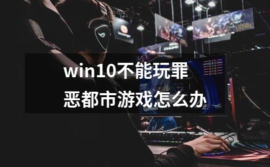 win10不能玩罪恶都市游戏怎么办-第1张-游戏资讯-龙启科技