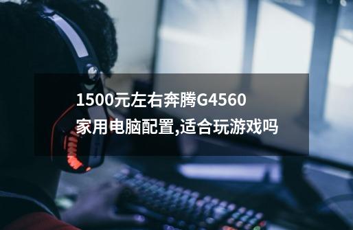 1500元左右奔腾G4560家用电脑配置,适合玩游戏吗-第1张-游戏资讯-龙启科技