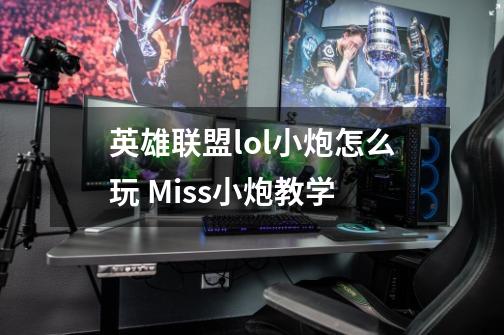 英雄联盟lol小炮怎么玩 Miss小炮教学-第1张-游戏资讯-龙启科技