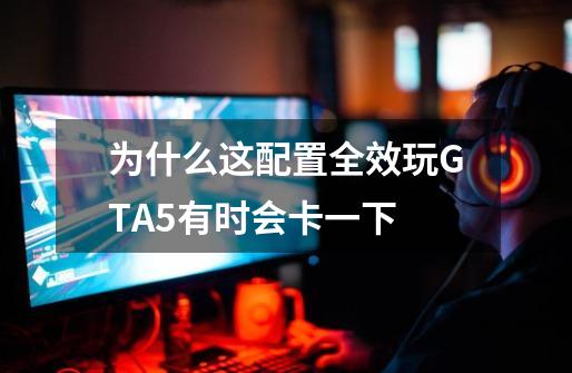 为什么这配置全效玩GTA5有时会卡一下-第1张-游戏资讯-龙启科技