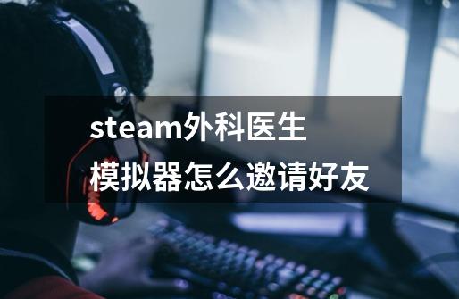 steam外科医生模拟器怎么邀请好友-第1张-游戏资讯-龙启科技