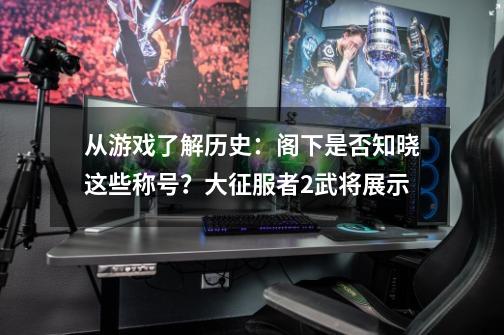 从游戏了解历史：阁下是否知晓这些称号？大征服者2武将展示-第1张-游戏资讯-龙启科技