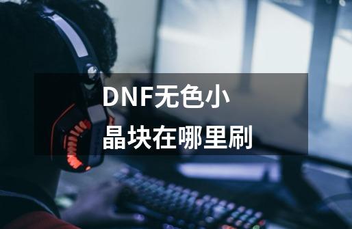 DNF无色小晶块在哪里刷-第1张-游戏资讯-龙启科技