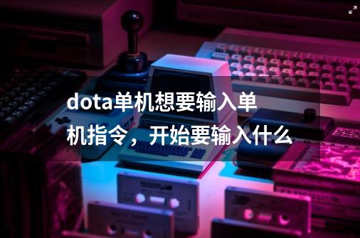 dota单机想要输入单机指令，开始要输入什么-第1张-游戏资讯-龙启科技