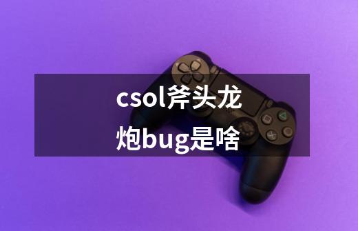 csol斧头龙炮bug是啥-第1张-游戏资讯-龙启科技