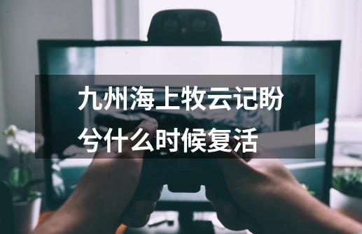 九州海上牧云记盼兮什么时候复活-第1张-游戏资讯-龙启科技