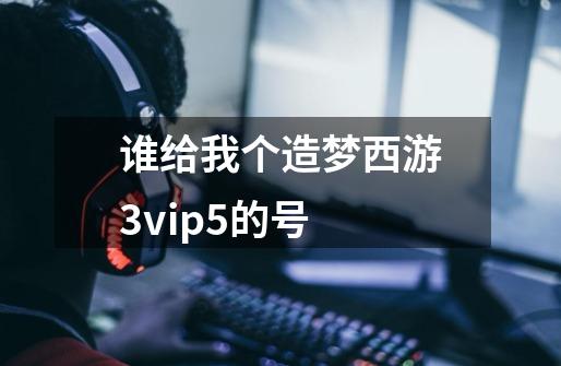 谁给我个造梦西游3vip5的号-第1张-游戏资讯-龙启科技