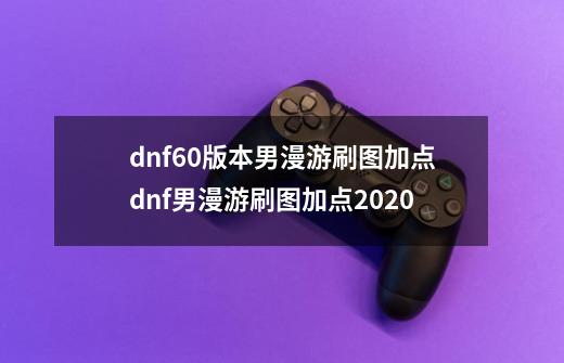 dnf60版本男漫游刷图加点dnf男漫游刷图加点2020-第1张-游戏资讯-龙启科技