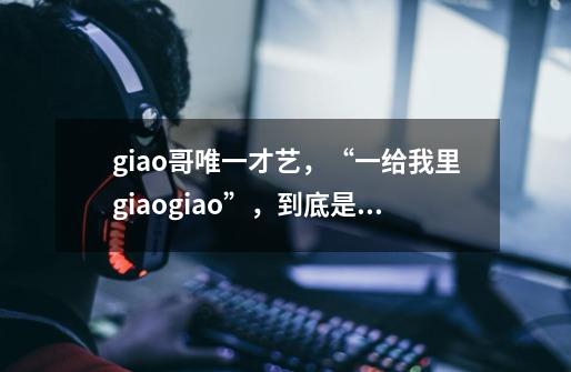 giao哥唯一才艺，“一给我里giaogiao”，到底是啥意思-第1张-游戏资讯-龙启科技