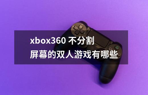 xbox360 不分割屏幕的双人游戏有哪些-第1张-游戏资讯-龙启科技