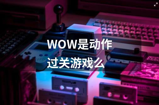 WOW是动作过关游戏么-第1张-游戏资讯-龙启科技