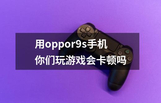 用oppor9s手机你们玩游戏会卡顿吗-第1张-游戏资讯-龙启科技