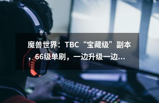 魔兽世界：TBC“宝藏级”副本，66级单刷，一边升级一边赚金-第1张-游戏资讯-龙启科技