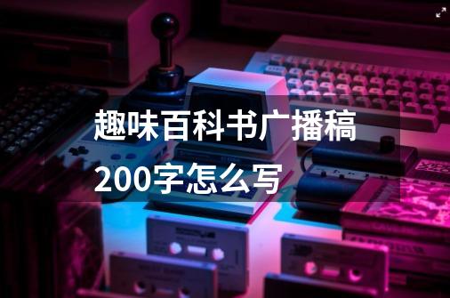 趣味百科书广播稿200字怎么写-第1张-游戏资讯-龙启科技