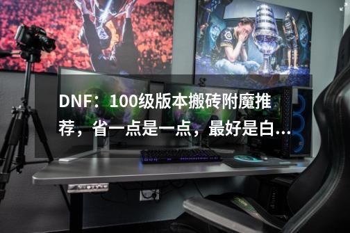 DNF：100级版本搬砖附魔推荐，省一点是一点，最好是白嫖-第1张-游戏资讯-龙启科技