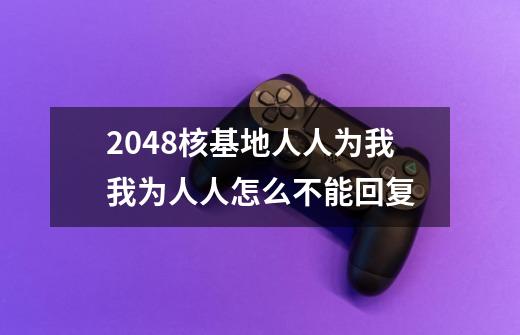 2048核基地人人为我我为人人怎么不能回复-第1张-游戏资讯-龙启科技