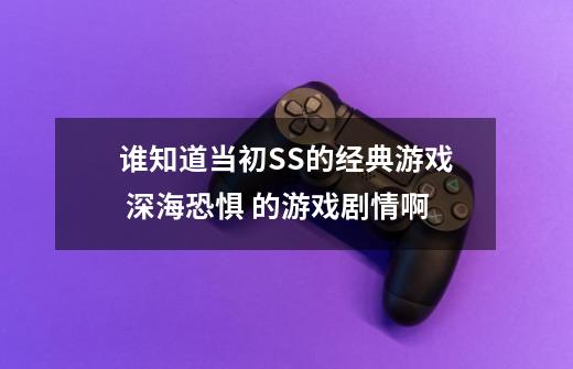 谁知道当初SS的经典游戏 深海恐惧 的游戏剧情啊-第1张-游戏资讯-龙启科技