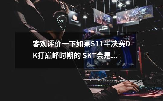 客观评价一下如果S11半决赛DK打巅峰时期的 SKT会是怎样的情况-第1张-游戏资讯-龙启科技